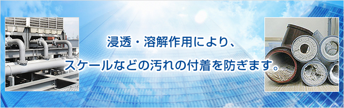 浸透・溶解作用により、スケールなどの汚れの付着を防ぎます。