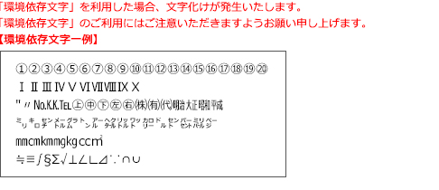 ※「環境依存文字」を利用した場合、文字化けが発生いたします。　「環境依存文字」のご利用にはご注意いただけますようお願い申し上げます。環境依存文字一覧