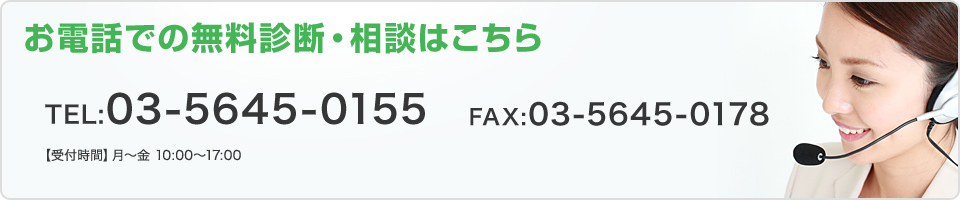 お電話での無料診断・相談はこちら 【受付時間】月～金　10: 00～17: 00 TEL:03-5645-0155 FAX:03-5645-0178