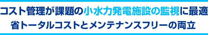 コスト管理が課題の小水力発電施設の監視に最適　省トータルコストとメンテナンスフリーの両立