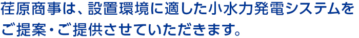 荏原商事は、設置環境に適した小水力発電システムをご提案・ご提供させていただきます。