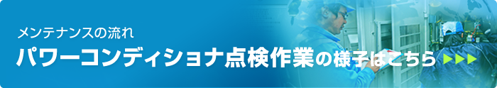 メンテナンスの流れ パワーコンディショナ点検作業の様子はこちら