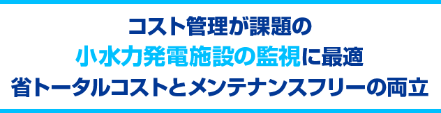 コスト管理が課題の小水力発電施設の監視に最適　省トータルコストとメンテナンスフリーの両立