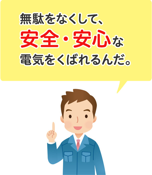 無駄をなくして、安全・安心な電気をくばれるんだ。
