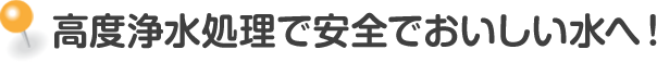 高度浄水処理で安全でおいしい水へ！