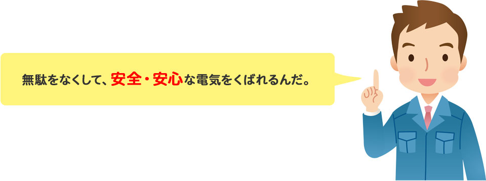 無駄をなくして、安全・安心な電気をくばれるんだ。