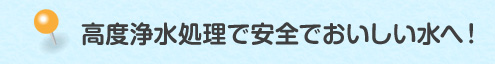 高度浄水処理で安全でおいしい水へ！